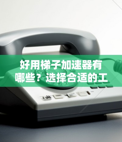 好用梯子加速器有哪些？选择合适的工具提升Your应用性能