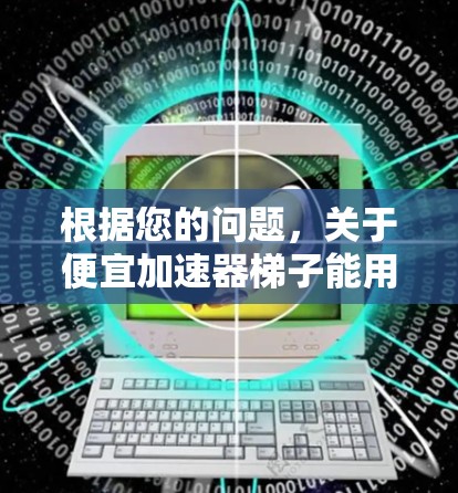 根据您的问题，关于便宜加速器梯子能用吗，以下是一些可能的解释和建议