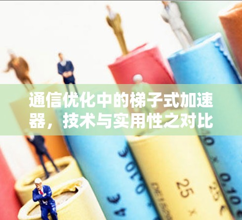 通信优化中的梯子式加速器，技术与实用性之对比分析