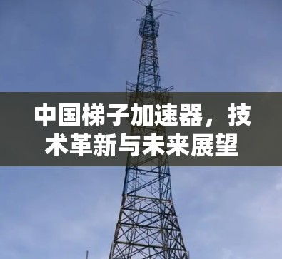 中国梯子加速器,技术革新与未来展望 中国梯子加速器,技术革新与未来展望