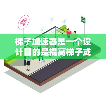 梯子加速器是一个设计目的是提高梯子或滑梯攀登速度的装置。以下是对梯子加速器的好用点的详细总结
