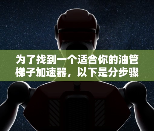 为了找到一个适合你的油管梯子加速器，以下是分步骤的建议
