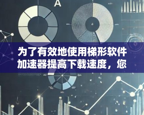 为了有效地使用梯形软件加速器提高下载速度，您可以按照以下步骤操作