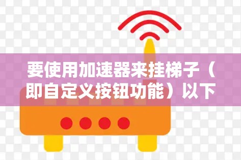 要使用加速器来挂梯子(即自定义按钮功能)以下是一些步骤和方法 要使用加速器来挂梯子(即自定义按钮功能)以下是一些步骤和方法