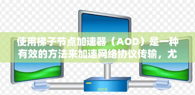 使用梯子节点加速器（AOD）是一种有效的方法来加速网络协议传输，尤其适用于那些数据量较大的协议，例如TCP、HTTP、HTTPS、HTTP/2等。以下是对梯子节点加速器的详细步骤和使用指南