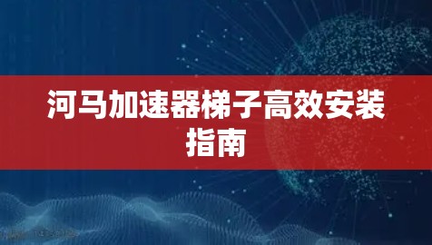 河马加速器梯子高效安装指南