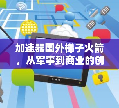 加速器国外梯子火箭,从军事到商业的创新革命 加速器国外梯子火箭,从军事到商业的创新革命