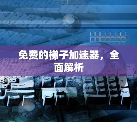 免费的梯子加速器,全面解析 免费的梯子加速器,全面解析