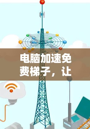 电脑加速免费梯子，让您的电脑焕发新机
