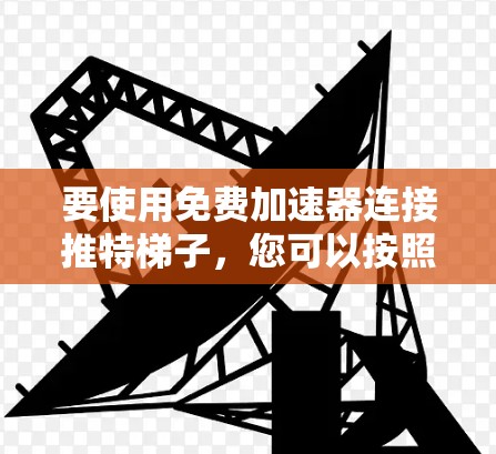 要使用免费加速器连接推特梯子，您可以按照以下步骤操作