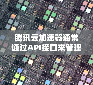 腾讯云加速器通常通过API接口来管理加速器的配置和请求。如果遇到挂梯子的错误，可能是由于以下原因导致的