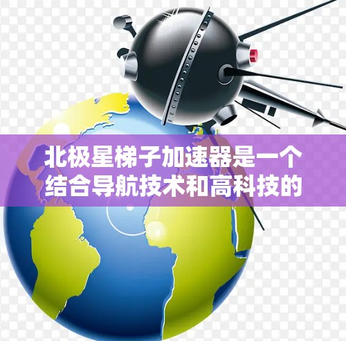 北极星梯子加速器是一个结合导航技术和高科技的项目,旨在通过安装北极星星座星座,提升导航效率和准确性,特别是在特定的高地上或大都市中。以下是对其的详细分析 北极星梯子加速器是一个结合导航技术和高科技的项目,旨在通过安装北极星星座星座,提升导航效率和准确性,特别是在特定的高地上或大都市中。以下是对其的详细分析
