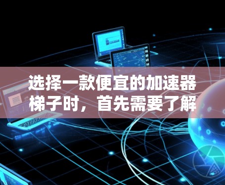 选择一款便宜的加速器梯子时，首先需要了解它的功能和适用场景。以下是几款值得推荐的选项