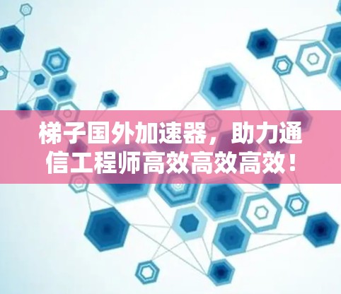 梯子国外加速器,助力通信工程师高效高效高效! 梯子国外加速器,助力通信工程师高效高效高效!