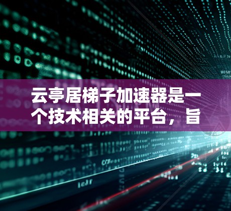 云亭居梯子加速器是一个技术相关的平台，旨在通过加速特定技术流程或工具，提升效率和性能。以下是对该平台的详细介绍