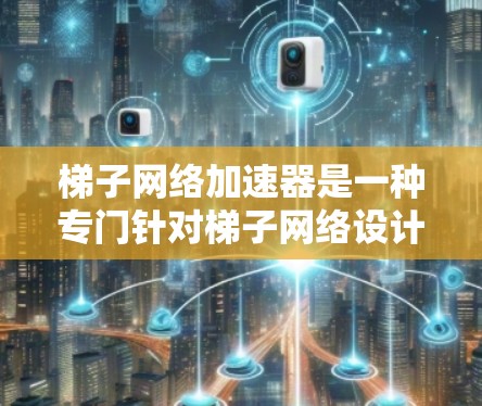 梯子网络加速器是一种专门针对梯子网络设计的网络加速工具，旨在通过物理连接共享网络资源，从而加速数据传输。以下是对梯子网络加速器推荐的详细分析