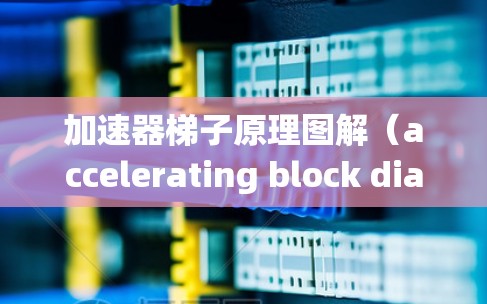 加速器梯子原理图解（accelerating block diagram，ABB）是一种表示自动化系统中各个梯子板连接方式的技术，旨在提高系统的效率和稳定性。以下是对该概念的详细解释