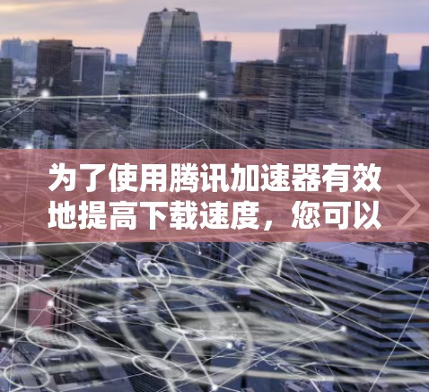 为了使用腾讯加速器有效地提高下载速度，您可以按照以下步骤操作
