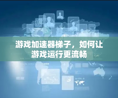 游戏加速器梯子,如何让游戏运行更流畅 游戏加速器梯子,如何让游戏运行更流畅