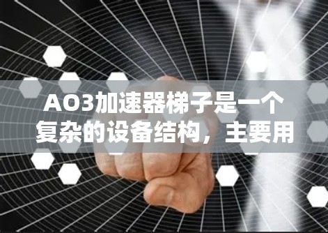AO3加速器梯子是一个复杂的设备结构，主要用于连接和操作设备。以下是对梯子的详细步骤和使用指南