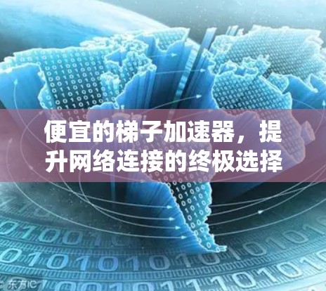 便宜的梯子加速器,提升网络连接的终极选择 便宜的梯子加速器,提升网络连接的终极选择