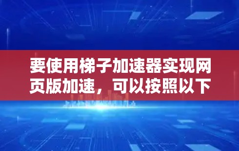 要使用梯子加速器实现网页版加速，可以按照以下步骤进行