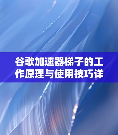 谷歌加速器梯子的工作原理与使用技巧详解