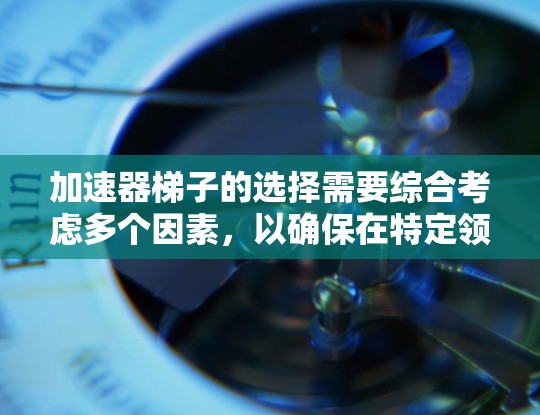 加速器梯子的选择需要综合考虑多个因素，以确保在特定领域中的高效和可靠性。以下是对加速器梯子的详细分析和推荐