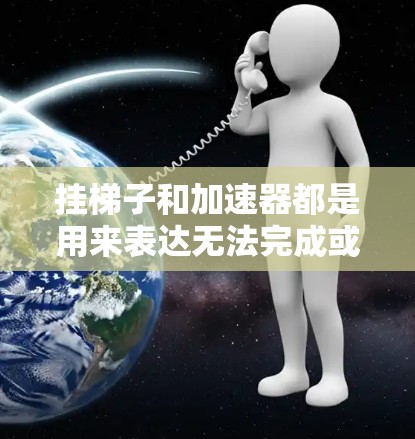 挂梯子和加速器都是用来表达无法完成或无法达到某个目标的表达方式,但它们的应用和含义有所不同。以下是它们的分步解释 挂梯子和加速器都是用来表达无法完成或无法达到某个目标的表达方式,但它们的应用和含义有所不同。以下是它们的分步解释