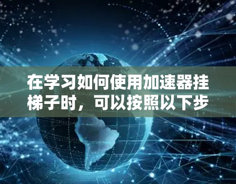 在学习如何使用加速器挂梯子时,可以按照以下步骤进行操作 在学习如何使用加速器挂梯子时,可以按照以下步骤进行操作