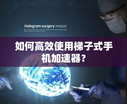 如何高效使用梯子式手机加速器？