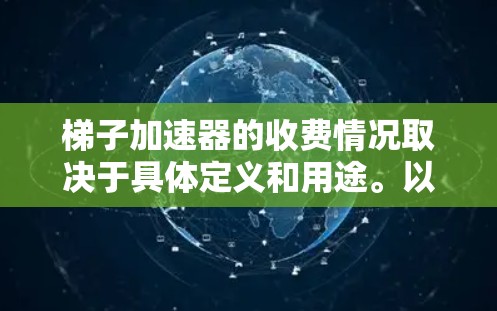 梯子加速器的收费情况取决于具体定义和用途。以下是对相关问题的分析和总结