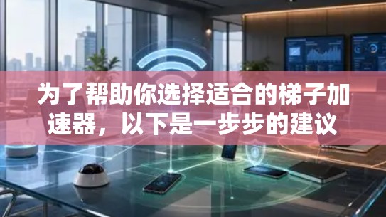 为了帮助你选择适合的梯子加速器，以下是一步步的建议