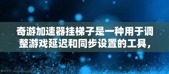 奇游加速器挂梯子是一种用于调整游戏延迟和同步设置的工具，通过挂梯子可以打开相关设置选项，如延迟补偿、同步时钟等，从而更好地控制游戏体验。以下是详细的使用步骤和功能说明
