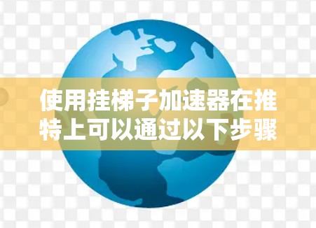 使用挂梯子加速器在推特上可以通过以下步骤进行