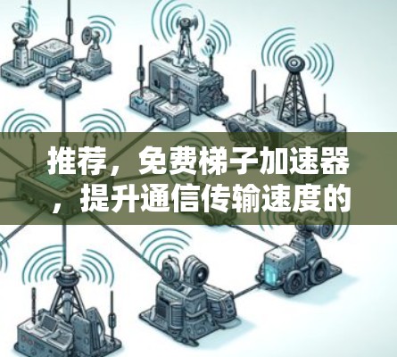 推荐，免费梯子加速器，提升通信传输速度的必选工具