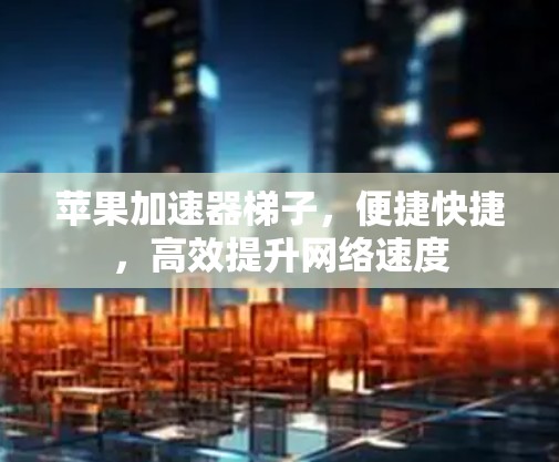苹果加速器梯子，便捷快捷，高效提升网络速度