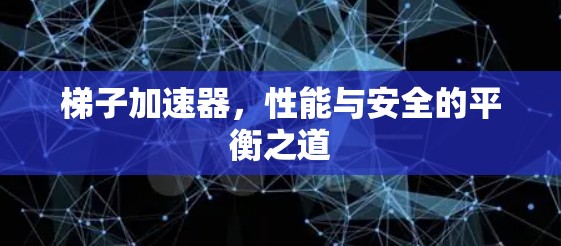 梯子加速器,性能与安全的平衡之道 梯子加速器,性能与安全的平衡之道