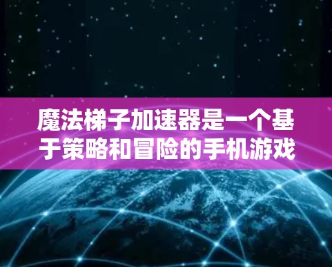 魔法梯子加速器是一个基于策略和冒险的手机游戏，主要目标是使用魔法梯子加速移动并到达目标。以下是详细的解题步骤和答案