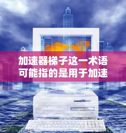 加速器梯子这一术语可能指的是用于加速的梯子，或者是建造加速装置所需的工具。为了找到适合它的工具，建议以下步骤
