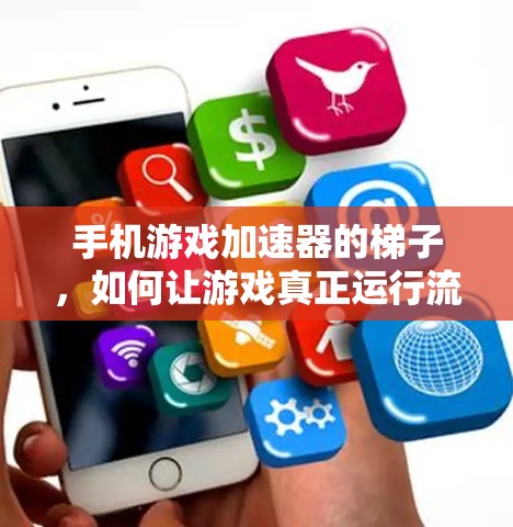 手机游戏加速器的梯子，如何让游戏真正运行流畅