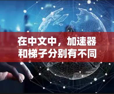 在中文中，加速器和梯子分别有不同的含义和象征意义，具体取决于上下文。以下是对这两种词的详细分析