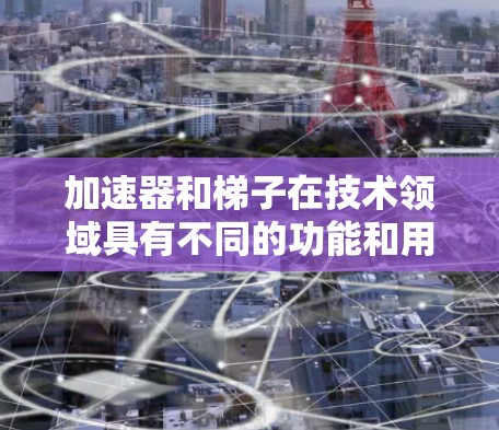 加速器和梯子在技术领域具有不同的功能和用途,因此它们在不同的场景中被广泛应用。以下是它们的区别和主要特点的总结 加速器和梯子在技术领域具有不同的功能和用途,因此它们在不同的场景中被广泛应用。以下是它们的区别和主要特点的总结