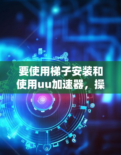 要使用梯子安装和使用uu加速器,操作步骤如下 要使用梯子安装和使用uu加速器,操作步骤如下
