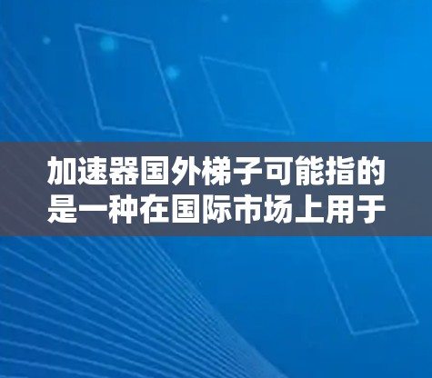 加速器国外梯子可能指的是一种在国际市场上用于提升效率或加速发展的技术或设备。以下是对这一问题的逐步解答