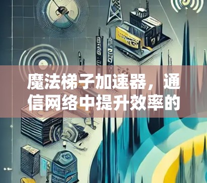魔法梯子加速器,通信网络中提升效率的新武器 魔法梯子加速器,通信网络中提升效率的新武器