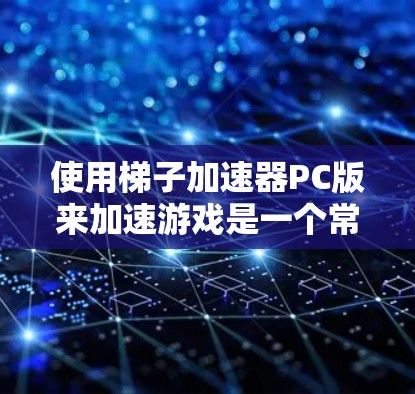 使用梯子加速器PC版来加速游戏是一个常见的技术,通常包括以下步骤 使用梯子加速器PC版来加速游戏是一个常见的技术,通常包括以下步骤