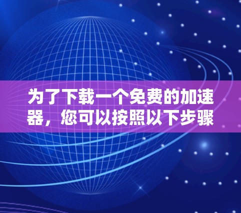 为了下载一个免费的加速器,您可以按照以下步骤进行 为了下载一个免费的加速器,您可以按照以下步骤进行