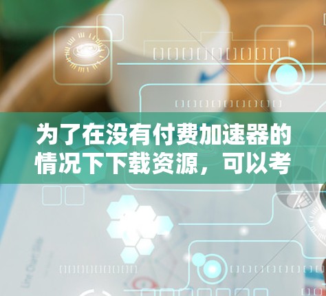 为了在没有付费加速器的情况下下载资源，可以考虑以下方法