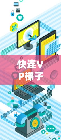 快连VP梯子加速器,如何让视频处理更高效,更流畅! 快连VP梯子加速器,如何让视频处理更高效,更流畅!